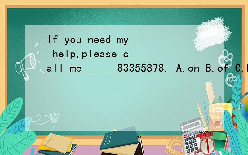If you need my help,please call me______83355878. A.on B.of C.by D.in