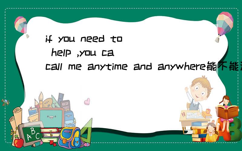 if you need to help ,you ca call me anytime and anywhere能不能这样说,怎么翻译