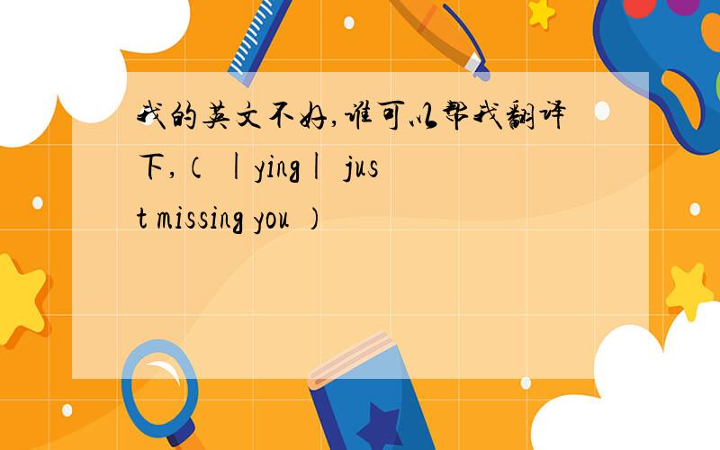 我的英文不好,谁可以帮我翻译下,（ |ying| just missing you ）