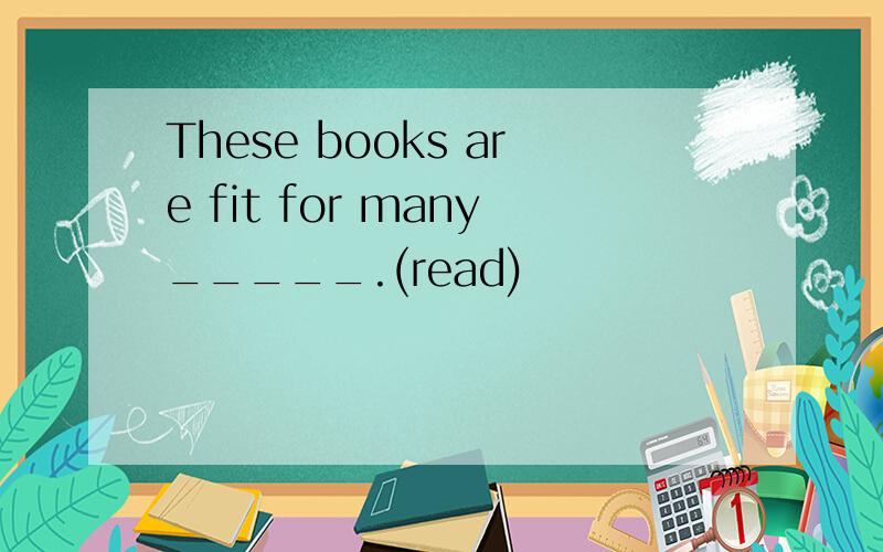 These books are fit for many_____.(read)