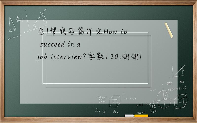 急!帮我写篇作文How to succeed in a job interview?字数120,谢谢!