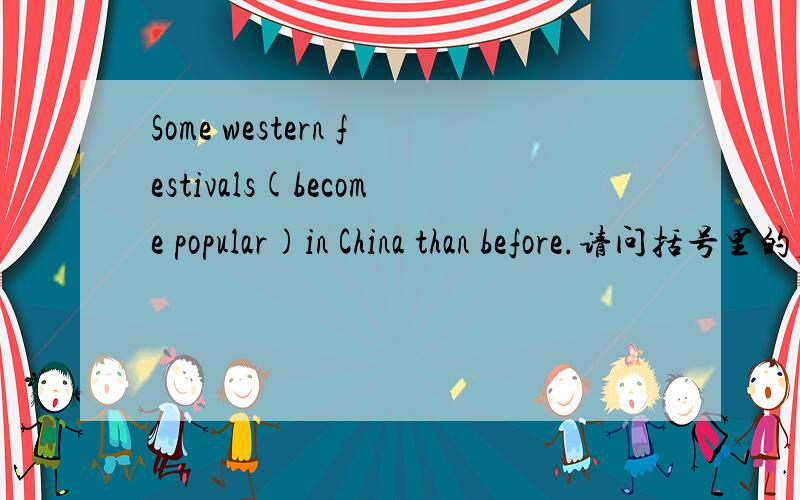Some western festivals(become popular)in China than before.请问括号里的应该怎样变型?