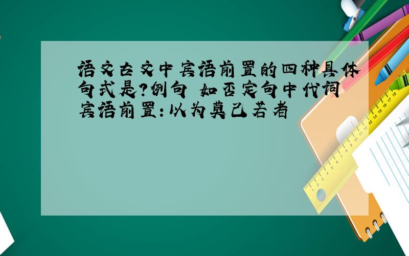 语文古文中宾语前置的四种具体句式是?例句 如否定句中代词宾语前置：以为莫己若者