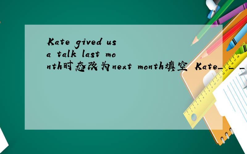 Kate gived us a talk last month时态改为next month填空 Kate＿ ＿ ＿ ＿a talk next month那us呢？