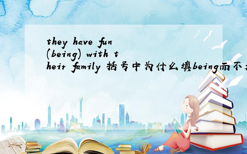 they have fun (being) with their family 括号中为什么填being而不是to be或者be