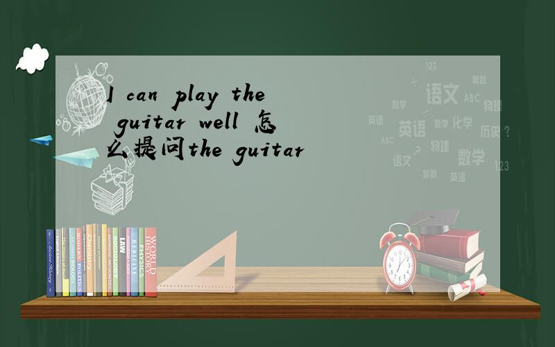 I can play the guitar well 怎么提问the guitar