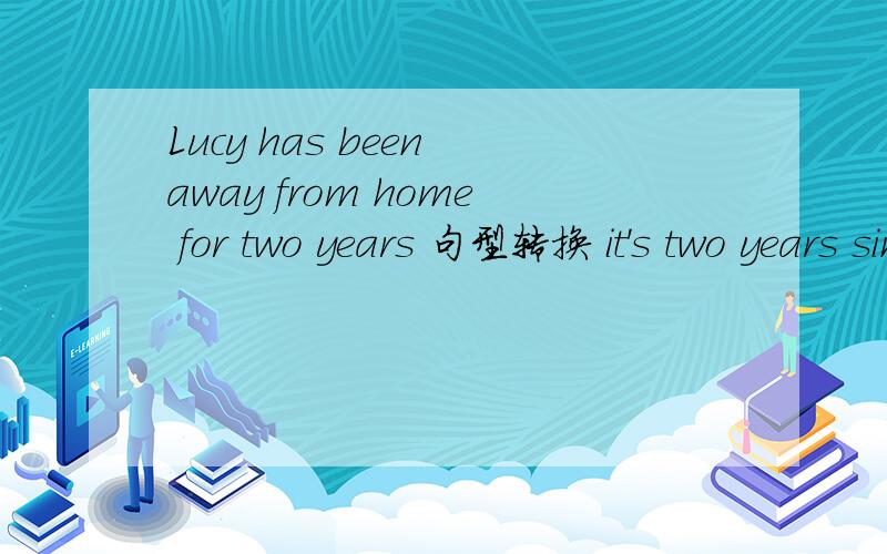 Lucy has been away from home for two years 句型转换 it's two years since Lucy（ ）（）
