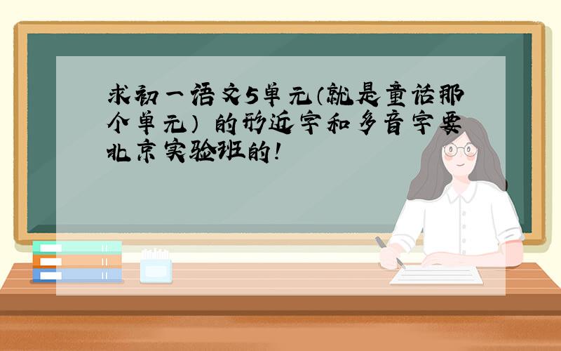 求初一语文5单元（就是童话那个单元） 的形近字和多音字要北京实验班的!