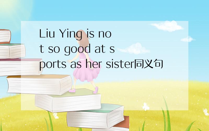 Liu Ying is not so good at sports as her sister同义句
