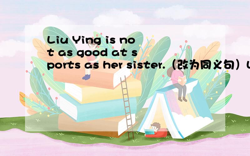 Liu Ying is not as good at sports as her sister.（改为同义句）Liu Ying is not ___ ___ sports ___ her sister.