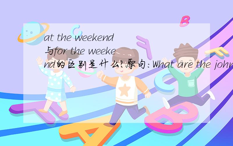 at the weekend与for the weekend的区别是什么?原句:What are the johnsons going to do at the weekend?We're going to stay at my mother's for the weekend.
