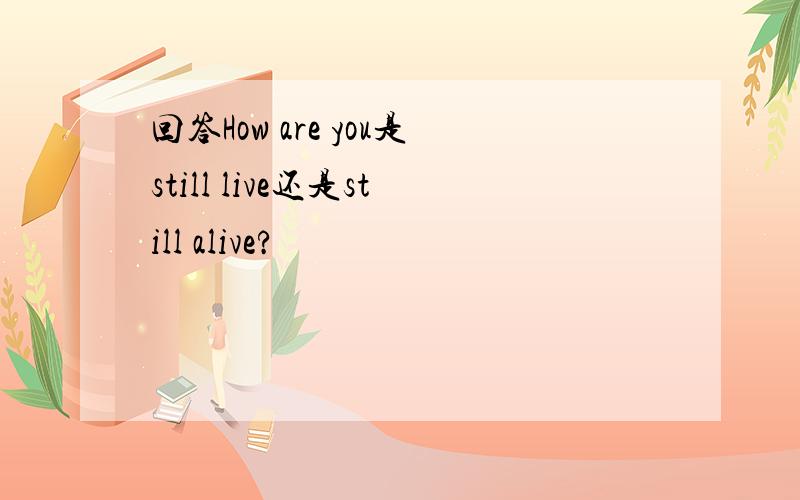 回答How are you是still live还是still alive?