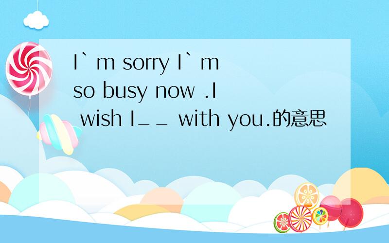 I`m sorry I`m so busy now .I wish I__ with you.的意思