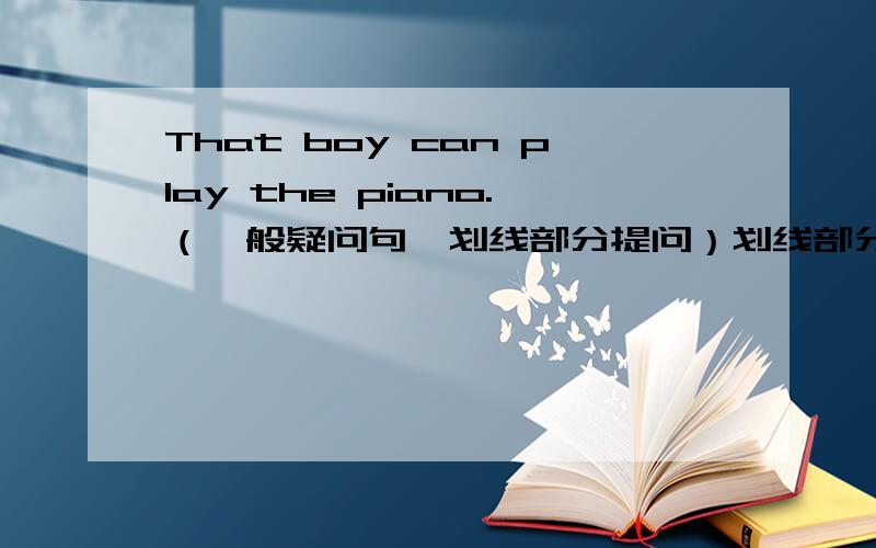 That boy can play the piano.（一般疑问句,划线部分提问）划线部分是play the piano