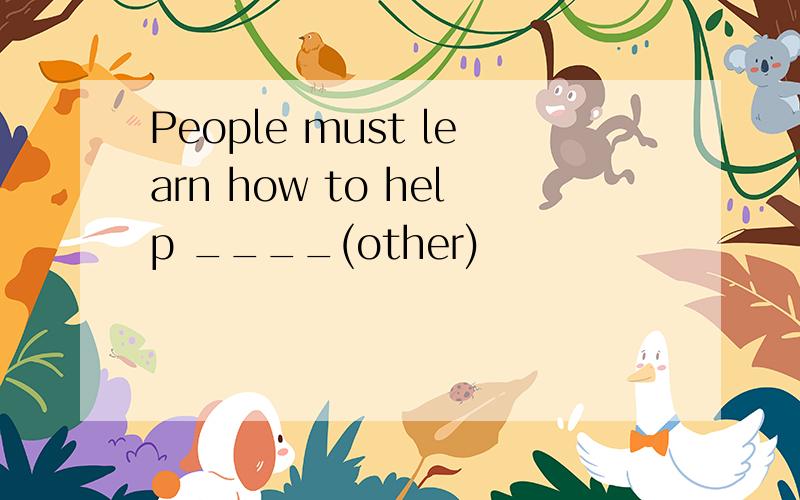 People must learn how to help ____(other)