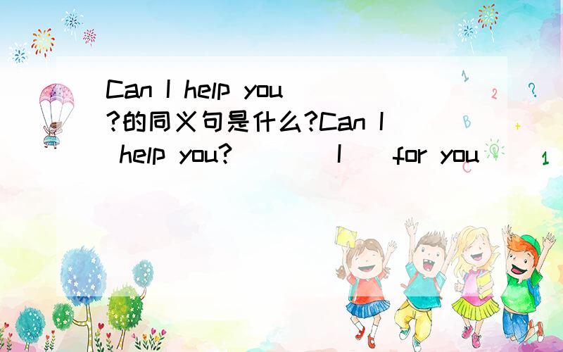 Can I help you?的同义句是什么?Can I help you?()()I()for you