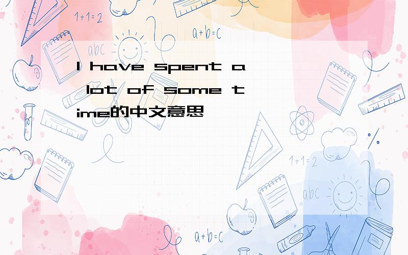 I have spent a lot of some time的中文意思