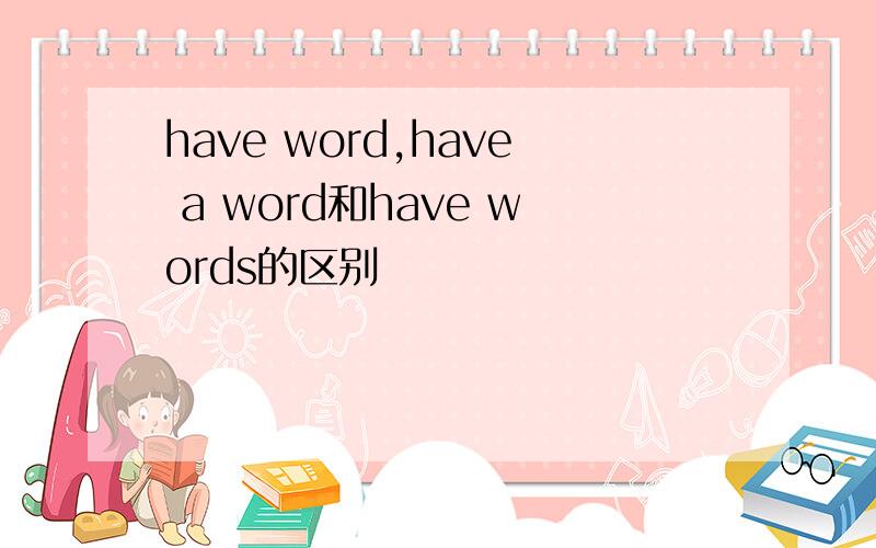 have word,have a word和have words的区别