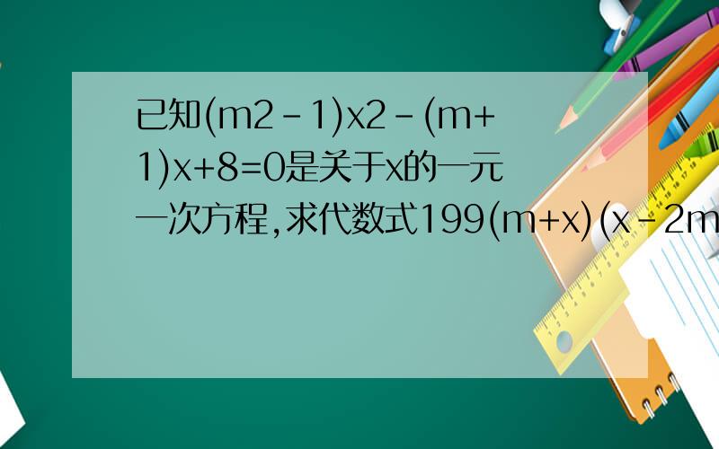 已知(m2-1)x2-(m+1)x+8=0是关于x的一元一次方程,求代数式199(m+x)(x-2m)+3m+15的值