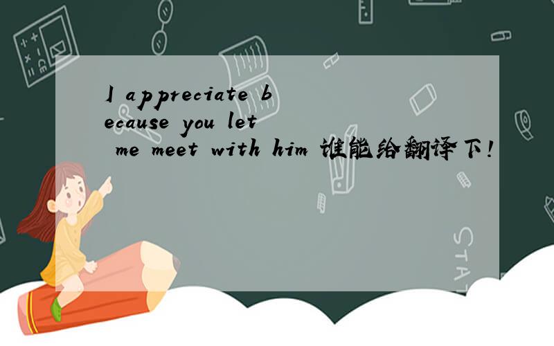 I appreciate because you let me meet with him 谁能给翻译下!