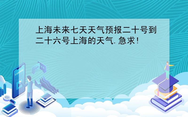 上海未来七天天气预报二十号到二十六号上海的天气.急求!