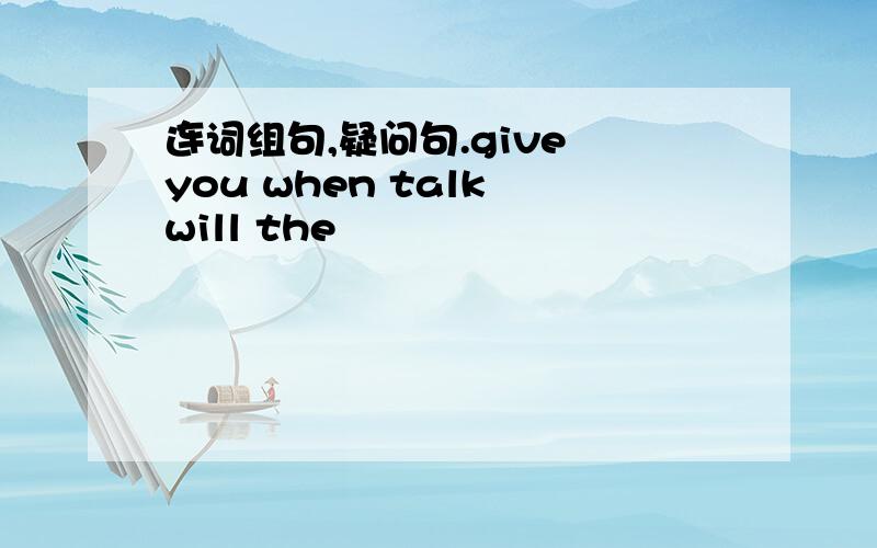 连词组句,疑问句.give you when talk will the