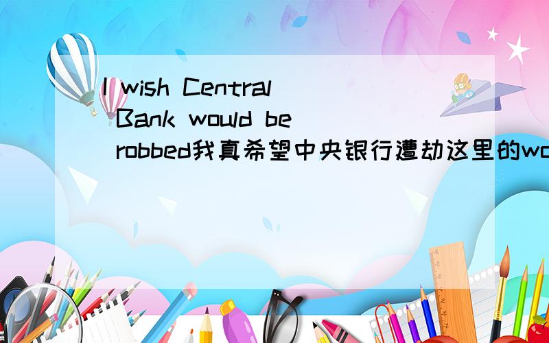 I wish Central Bank would be robbed我真希望中央银行遭劫这里的would be robbed都是做什么的啊?robbed这个单词我怎么没有查到啊?