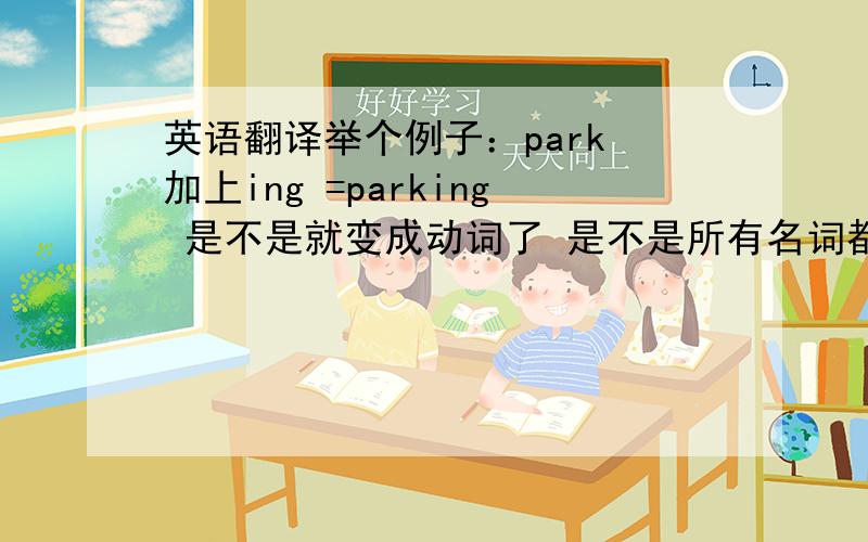 英语翻译举个例子：park 加上ing =parking 是不是就变成动词了 是不是所有名词都能加ing 还是说有动词和名词词性的单词 如park 这样的才可以.还有就是 如果一个次有多个词性 比如only 既有ad也
