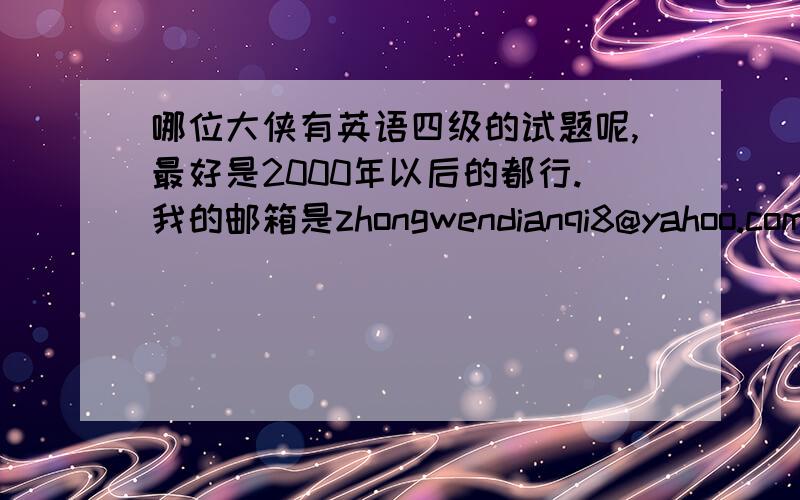哪位大侠有英语四级的试题呢,最好是2000年以后的都行.我的邮箱是zhongwendianqi8@yahoo.com.cn发过来后给你加10分,如果试题可以再追加