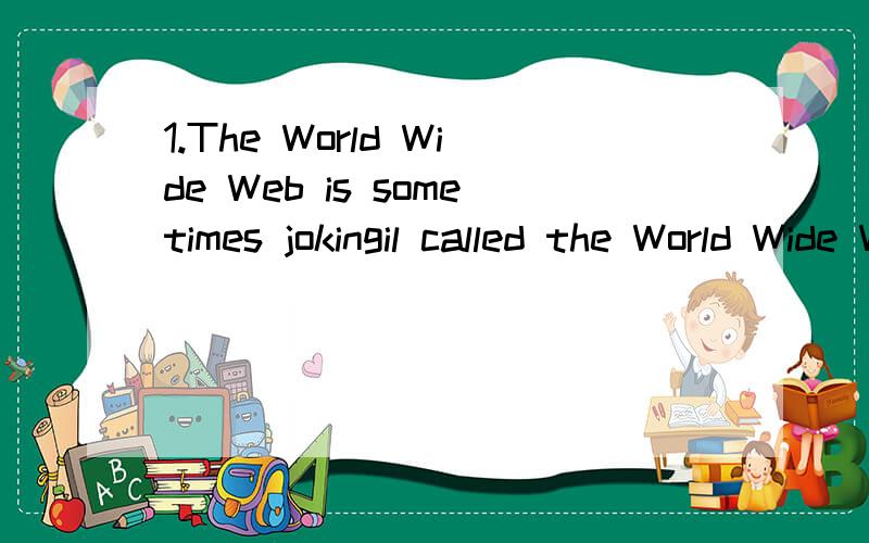 1.The World Wide Web is sometimes jokingil called the World Wide Wait because it _______be very slow.A.should B.must C.will D.can应该选择B?从must 100%可能看.但从because看好像can也可以?2.Do you think I could borrow your bicycle --_____