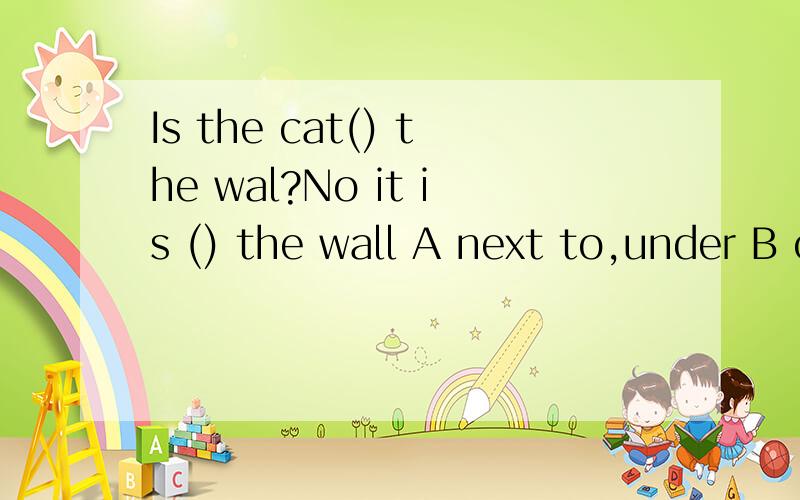 Is the cat() the wal?No it is () the wall A next to,under B on,on C next to ,behind D in ,behind