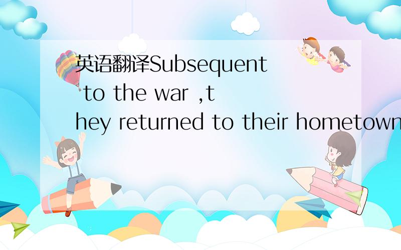 英语翻译Subsequent to the war ,they returned to their hometown.