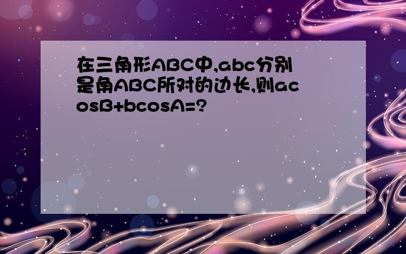 在三角形ABC中,abc分别是角ABC所对的边长,则acosB+bcosA=?