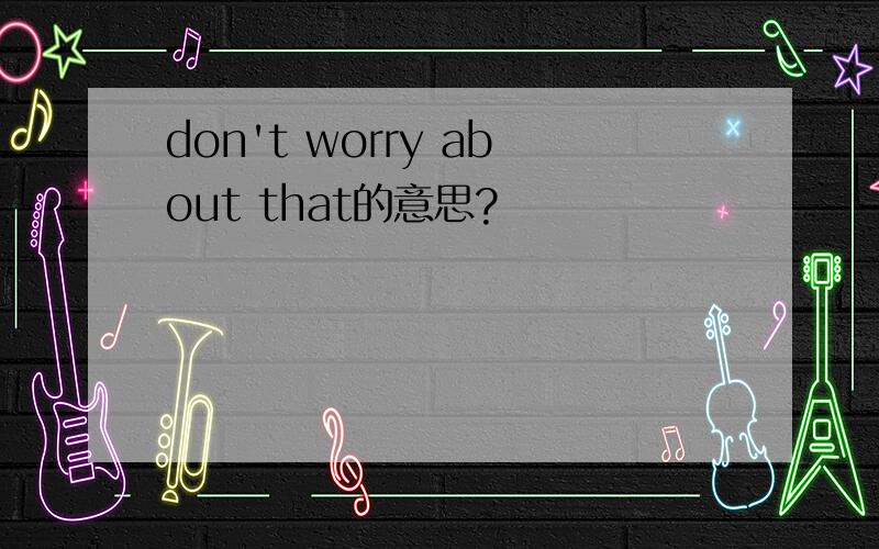 don't worry about that的意思?