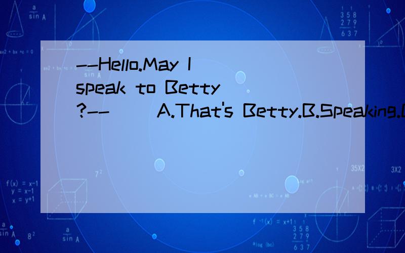 --Hello.May I speak to Betty?--__ A.That's Betty.B.Speaking.C.I'm Betty.D.Who are you?