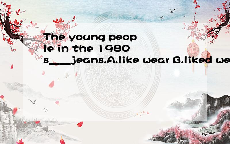 The young people in the 1980s____jeans.A.like wear B.liked wear C.liked wearing D.like wearing八点半之前,说明为什么