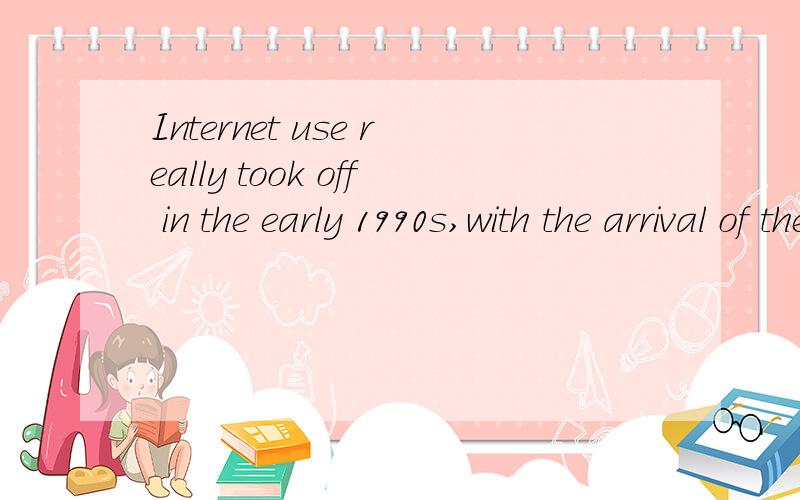 Internet use really took off in the early 1990s,with the arrival of the web 帮我翻译成中文谢谢