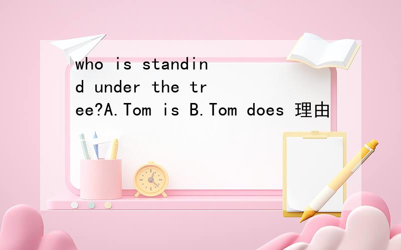 who is standind under the tree?A.Tom is B.Tom does 理由