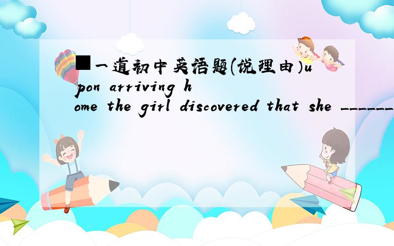 ■一道初中英语题(说理由）upon arriving home the girl discovered that she ______ her bag at her friend'sA.left B.had left C.forgot D.had forgot