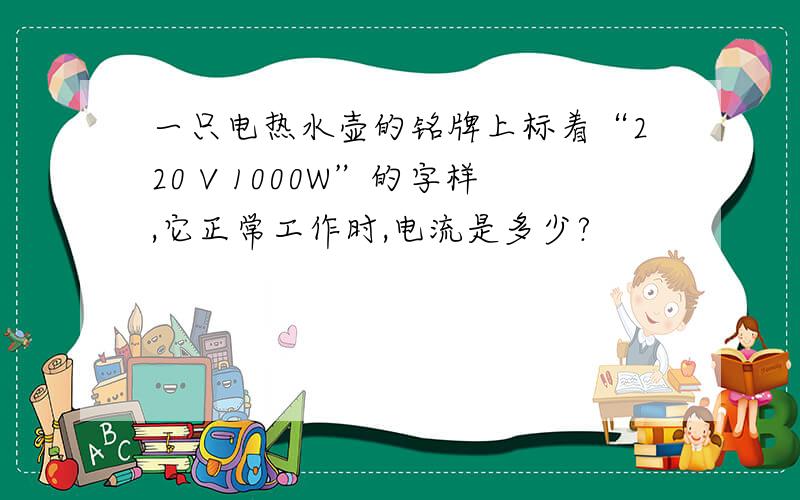 一只电热水壶的铭牌上标着“220 V 1000W”的字样,它正常工作时,电流是多少?