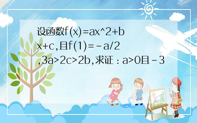 设函数f(x)=ax^2+bx+c,且f(1)=-a/2,3a>2c>2b,求证：a>0且-3