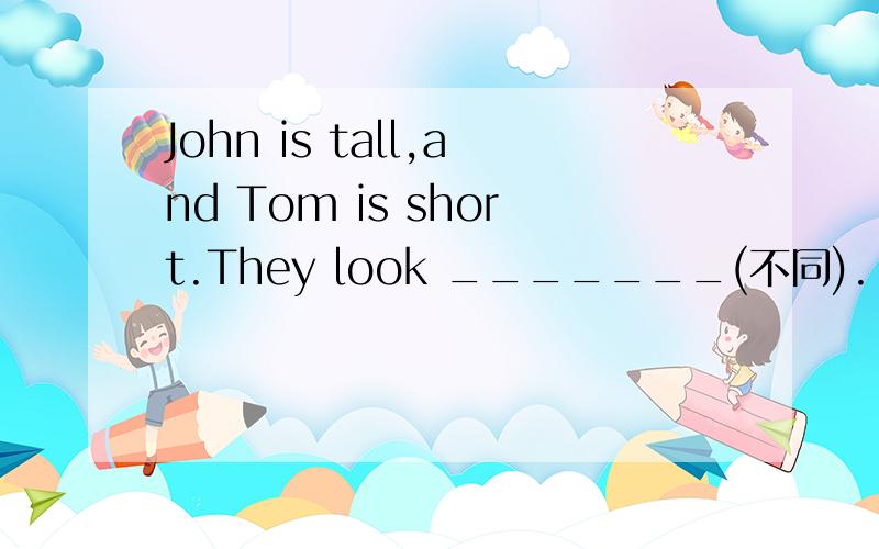 John is tall,and Tom is short.They look _______(不同).