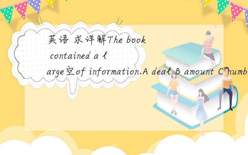 英语 求详解The book contained a large空of information.A deal B amount C number D sum