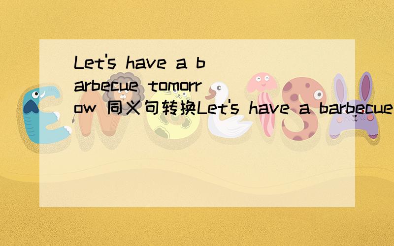 Let's have a barbecue tomorrow 同义句转换Let's have a barbecue tomorrow.（同义句转换）_____ _____having a barbecue tomorrow?