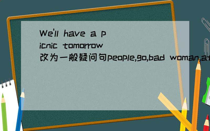 We'll have a picnic tomorrow改为一般疑问句people,go,bad woman,at that time,thought,to,it,to,school,was,for,a连词成句