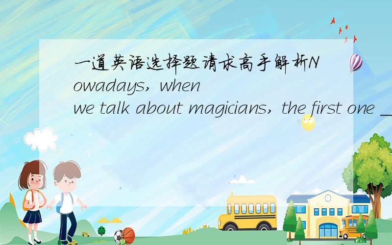 一道英语选择题请求高手解析Nowadays, when we talk about magicians, the first one ____ comes into  our  mind  is  Liu Qian.a.whom   b.which   c.that答案是c,请问为什么?每一个选项都要解析哦