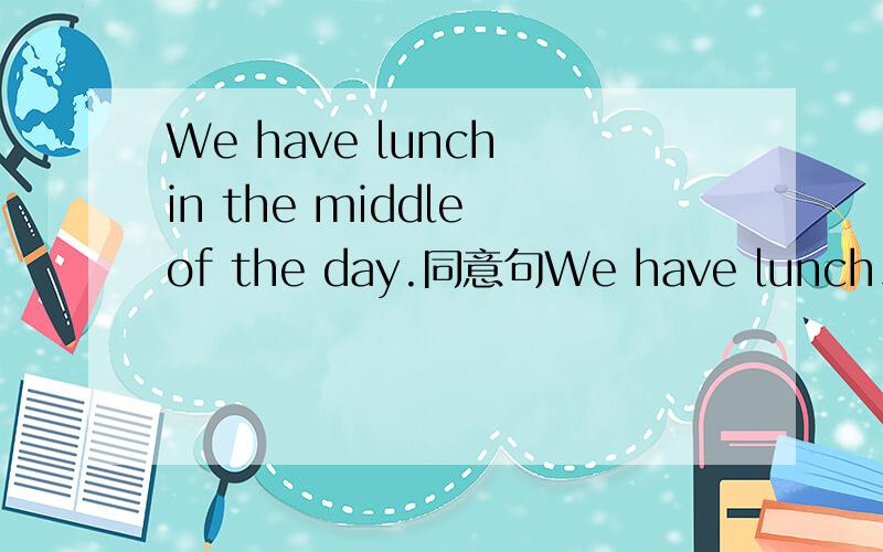 We have lunch in the middle of the day.同意句We have lunch______ ________.