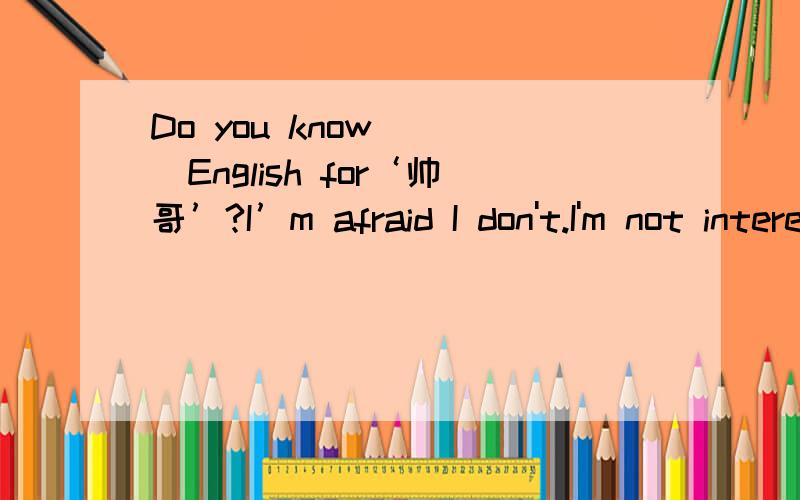 Do you know____English for‘帅哥’?I’m afraid I don't.I'm not interested in ____English.