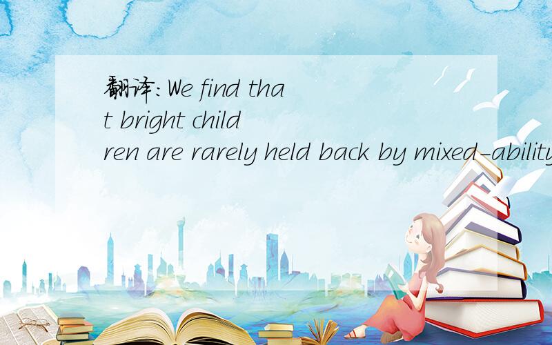 翻译：We find that bright children are rarely held back by mixed-ability teaching.