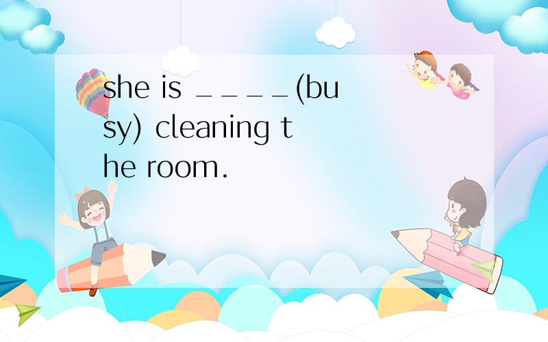 she is ____(busy) cleaning the room.